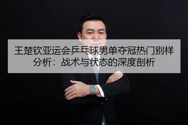 王楚钦亚运会乒乓球男单夺冠热门别样分析：战术与状态的深度剖析